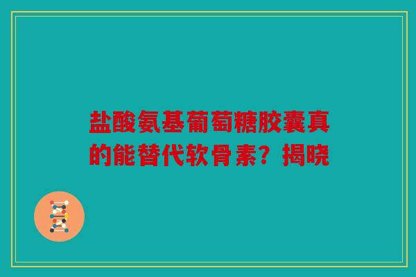 盐酸氨基葡萄糖胶囊真的能替代软骨素？揭晓