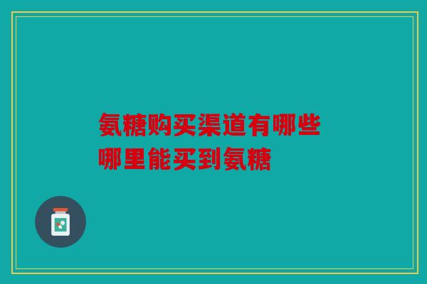 氨糖购买渠道有哪些 哪里能买到氨糖