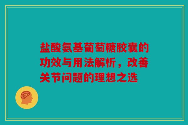 盐酸氨基葡萄糖胶囊的功效与用法解析，改善关节问题的理想之选