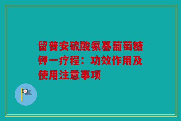 留普安硫酸氨基葡萄糖钾一疗程:功效作用及使用注意事项 留普安硫酸氨基葡萄糖钾一疗程:功效作用及使用注意事项