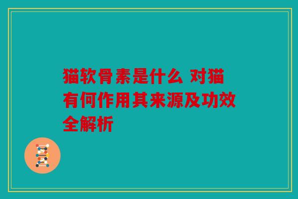 猫软骨素是什么 对猫有何作用其来源及功效全解析
