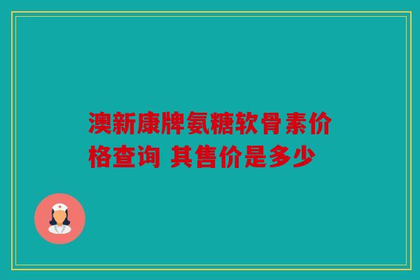 澳新康牌氨糖软骨素价格查询 其售价是多少