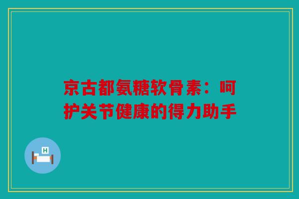 京古都氨糖软骨素：呵护关节健康的得力助手