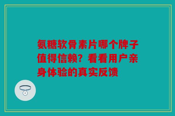 氨糖软骨素片哪个牌子值得信赖？看看用户亲身体验的真实反馈