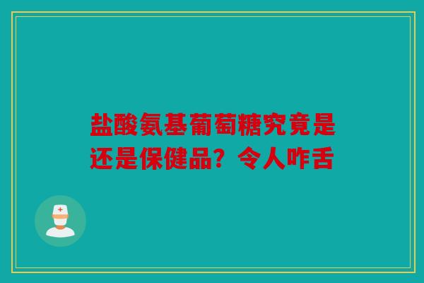盐酸氨基葡萄糖究竟是还是保健品?令人咋舌 盐酸氨基葡萄糖究竟是还是保健品?令人咋舌