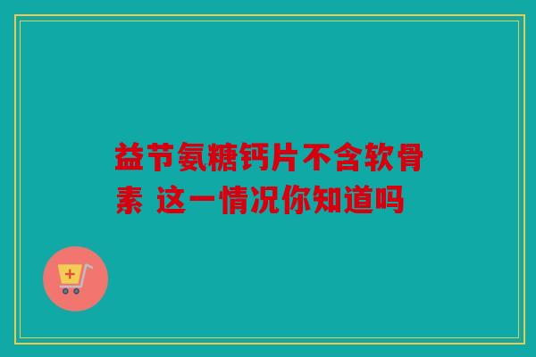 益节氨糖钙片不含软骨素 这一情况你知道吗