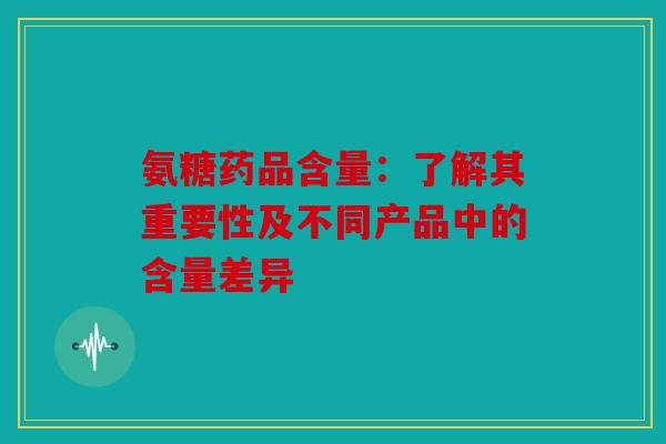 氨糖药品含量：了解其重要性及不同产品中的含量差异