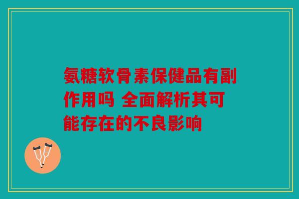 氨糖软骨素保健品有副作用吗 全面解析其可能存在的不良影响
