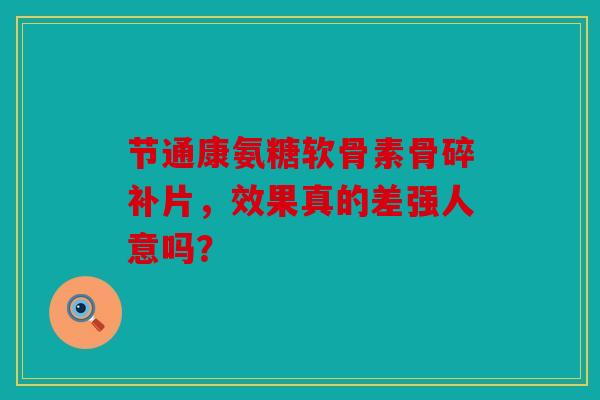 节通康氨糖软骨素骨碎补片,效果真的差强人意吗? 节通康氨糖软骨素骨碎补片,效果真的差强人意吗?