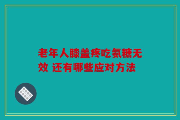 老年人膝盖疼吃氨糖无效 还有哪些应对方法