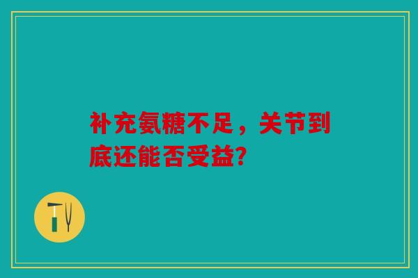 补充氨糖不足,关节到底还能否受益? 补充氨糖不足,关节到底还能否受益?