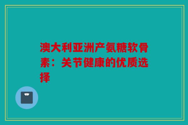 澳大利亚洲产氨糖软骨素：关节健康的优质选择