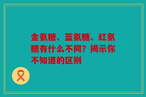 金氨糖、蓝氨糖、红氨糖有什么不同？揭示你不知道的区别