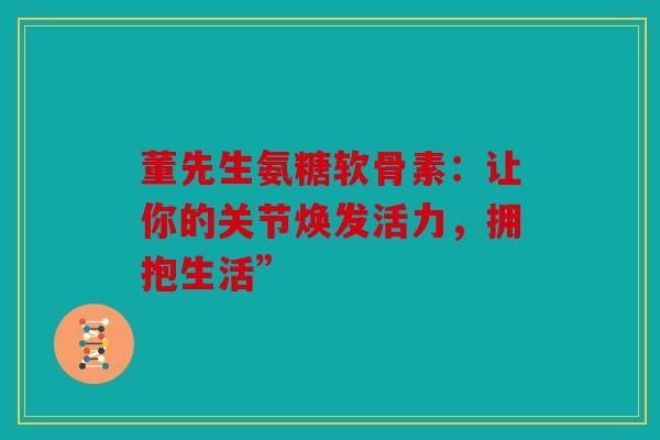 董先生氨糖软骨素：让你的关节焕发活力，拥抱生活”