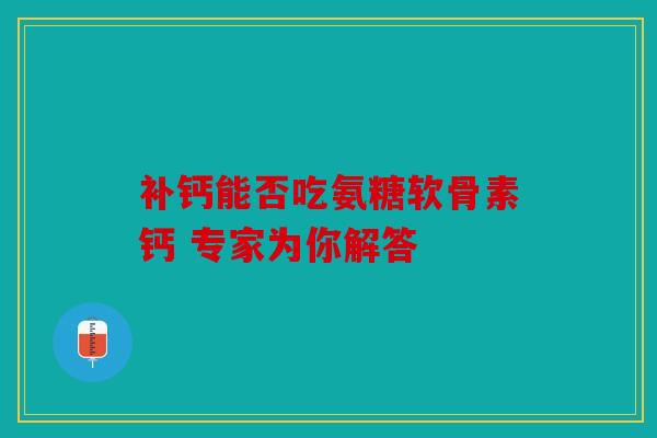 补钙能否吃氨糖软骨素钙 专家为你解答