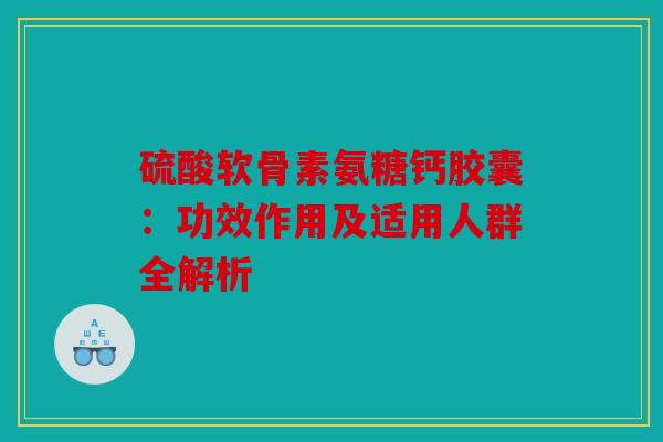 硫酸软骨素氨糖钙胶囊：功效作用及适用人群全解析