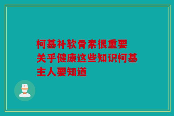 柯基补软骨素很重要 关乎健康这些知识柯基主人要知道 柯基补软骨素很重要 关乎健康这些知识柯基主人要知道