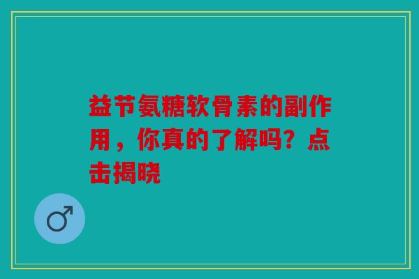 益节氨糖软骨素的副作用，你真的了解吗？点击揭晓