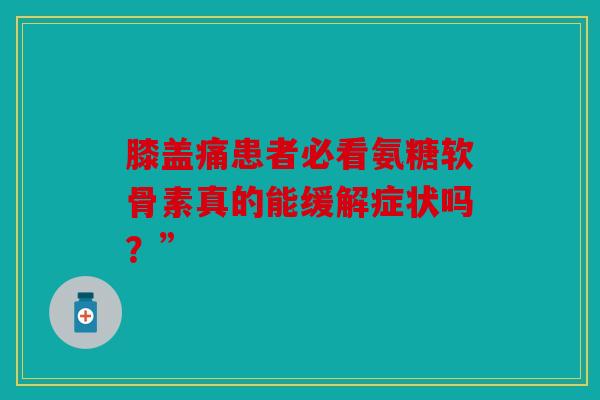 膝盖痛患者必看氨糖软骨素真的能缓解症状吗？”
