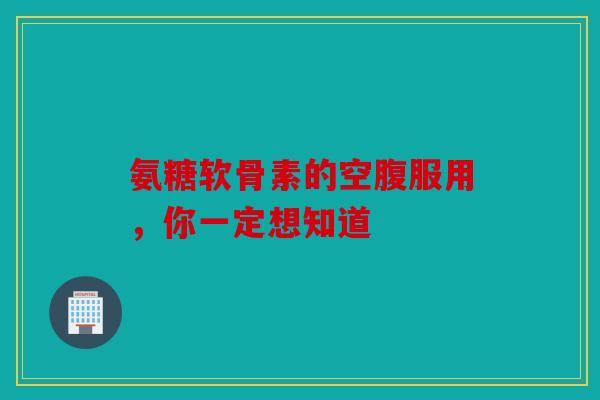 氨糖软骨素的空腹服用，你一定想知道