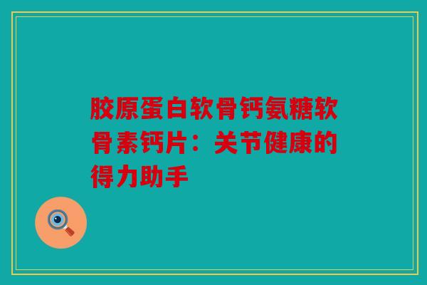 胶原蛋白软骨钙氨糖软骨素钙片：关节健康的得力助手