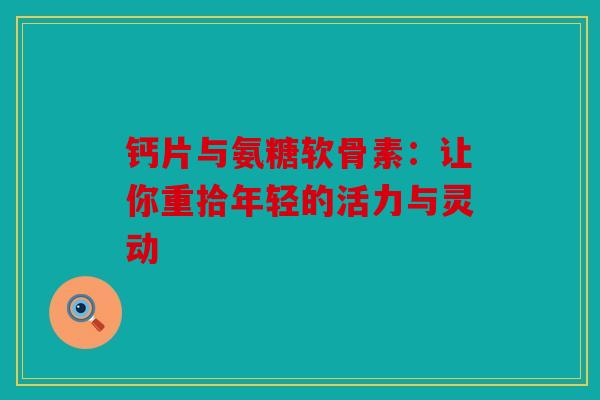 钙片与氨糖软骨素：让你重拾年轻的活力与灵动