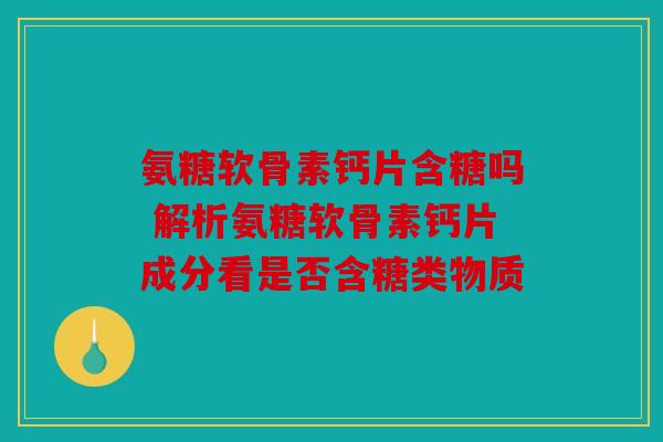 氨糖软骨素钙片含糖吗 解析氨糖软骨素钙片成分看是否含糖类物质
