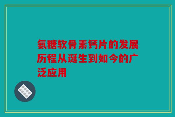 氨糖软骨素钙片的发展历程从诞生到如今的广泛应用