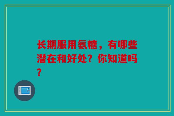 长期服用氨糖，有哪些潜在和好处？你知道吗？