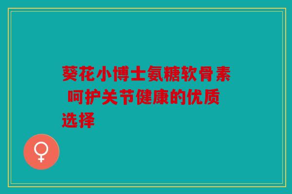 葵花小博士氨糖软骨素 呵护关节健康的优质选择
