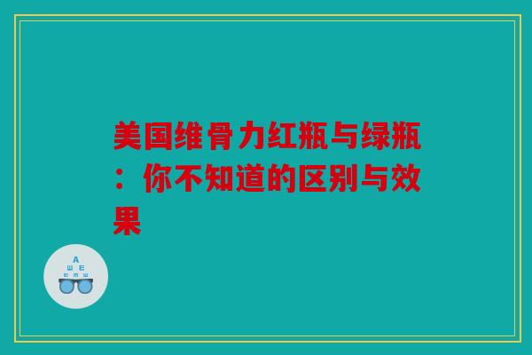 美国维骨力红瓶与绿瓶：你不知道的区别与效果