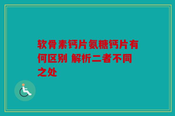 软骨素钙片氨糖钙片有何区别 解析二者不同之处