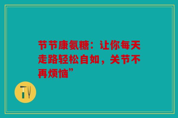 节节康氨糖：让你每天走路轻松自如，关节不再烦恼”