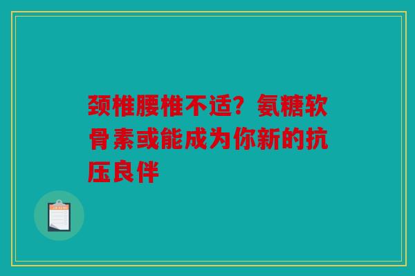 颈椎腰椎不适？氨糖软骨素或能成为你新的抗压良伴