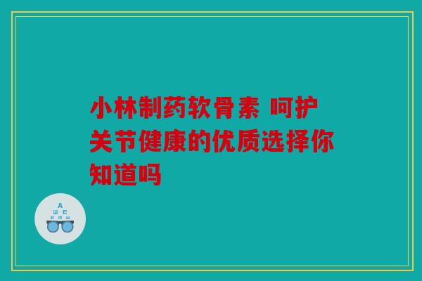 小林制药软骨素 呵护关节健康的优质选择你知道吗