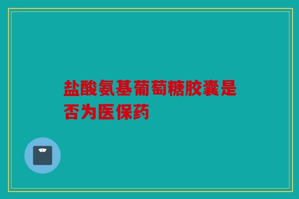 盐酸氨基葡萄糖胶囊是否为医保药