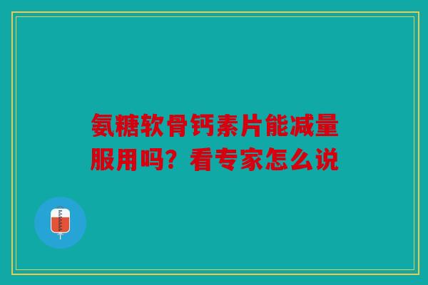 氨糖软骨钙素片能减量服用吗？看专家怎么说
