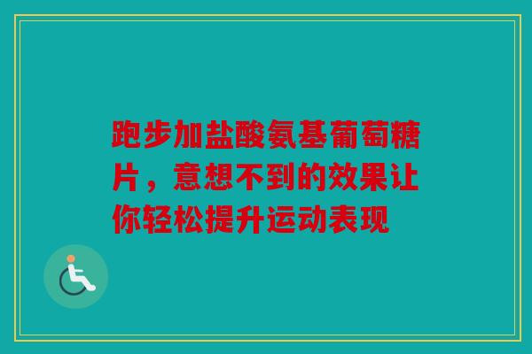 跑步加盐酸氨基葡萄糖片，意想不到的效果让你轻松提升运动表现