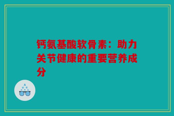 钙氨基酸软骨素：助力关节健康的重要营养成分