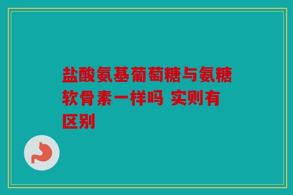 盐酸氨基葡萄糖与氨糖软骨素一样吗 实则有区别