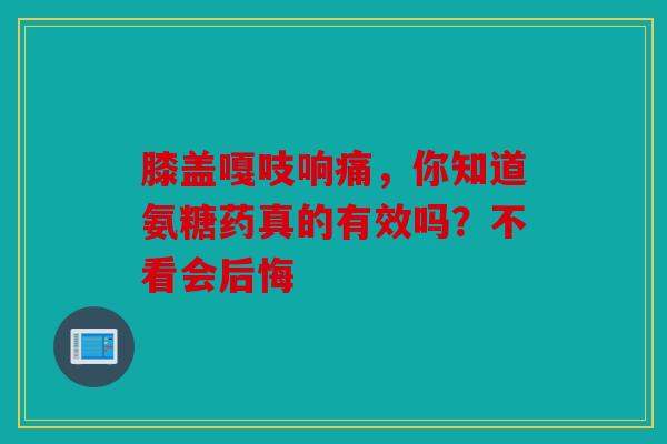 膝盖嘎吱响痛，你知道氨糖药真的有效吗？不看会后悔