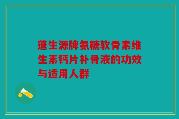 蓬生源牌氨糖软骨素维生素钙片补骨液的功效与适用人群