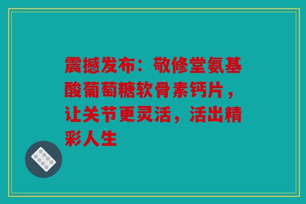 震撼发布：敬修堂氨基酸葡萄糖软骨素钙片，让关节更灵活，活出精彩人生