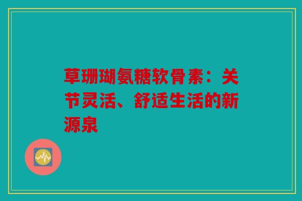 草珊瑚氨糖软骨素：关节灵活、舒适生活的新源泉