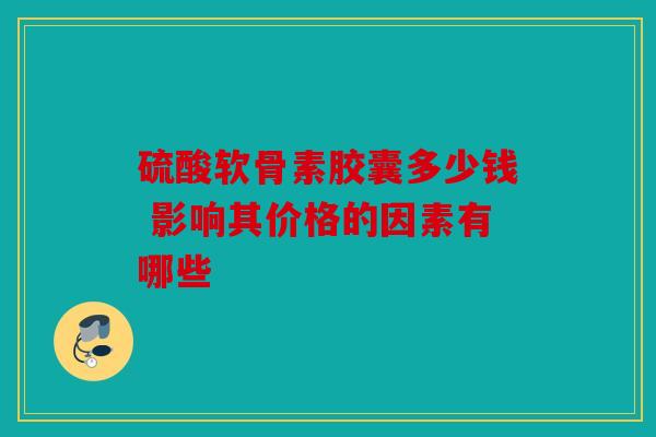 硫酸软骨素胶囊多少钱 影响其价格的因素有哪些