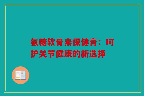 氨糖软骨素保健膏：呵护关节健康的新选择