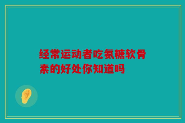 经常运动者吃氨糖软骨素的好处你知道吗
