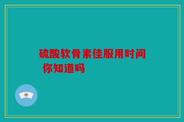 硫酸软骨素佳服用时间 你知道吗