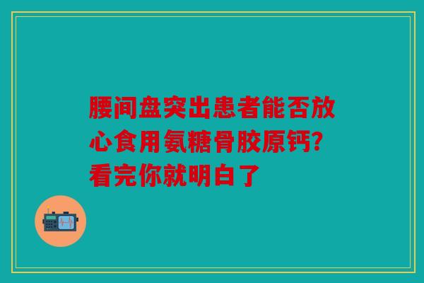 腰间盘突出患者能否放心食用氨糖骨胶原钙？看完你就明白了