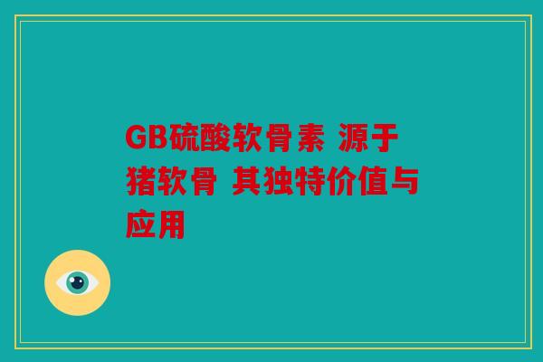GB硫酸软骨素 源于猪软骨 其独特价值与应用